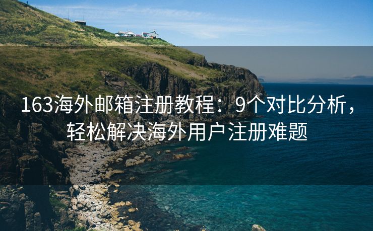 163海外郵箱注冊教程：9個對比分析，輕松解決海外用戶注冊難題