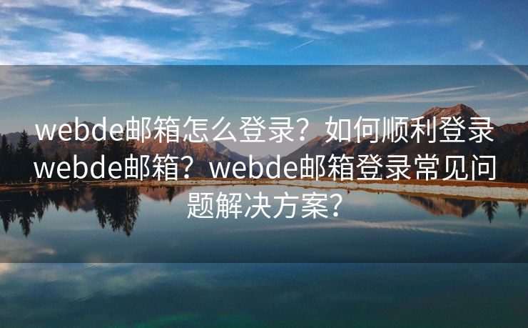 webde郵箱怎么登錄？如何順利登錄webde郵箱？webde郵箱登錄常見問題解決方案？
