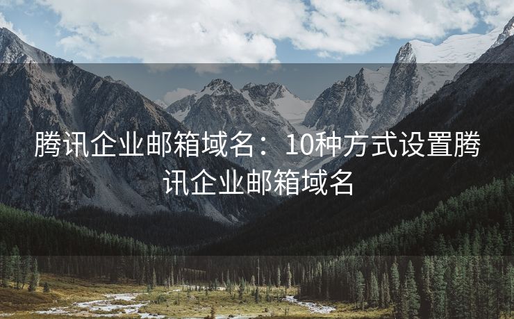 騰訊企業(yè)郵箱域名：10種方式設(shè)置騰訊企業(yè)郵箱域名