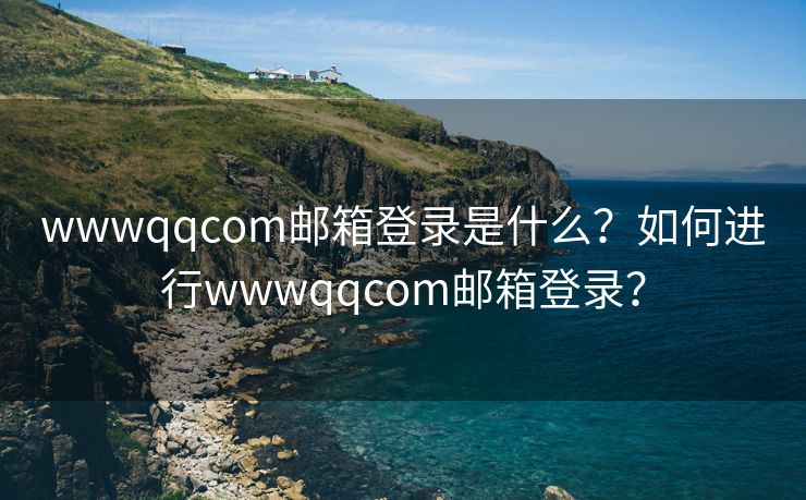 wwwqqcom郵箱登錄是什么？如何進行wwwqqcom郵箱登錄？