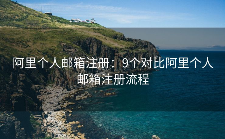 阿里個人郵箱注冊：9個對比阿里個人郵箱注冊流程