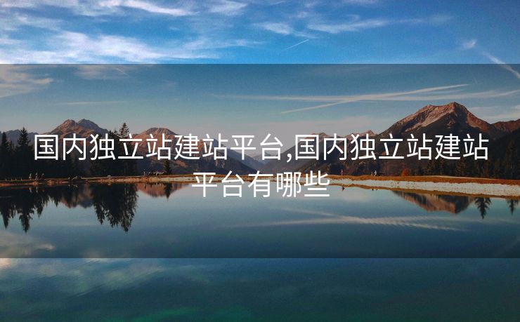 國內(nèi)獨立站建站平臺,國內(nèi)獨立站建站平臺有哪些