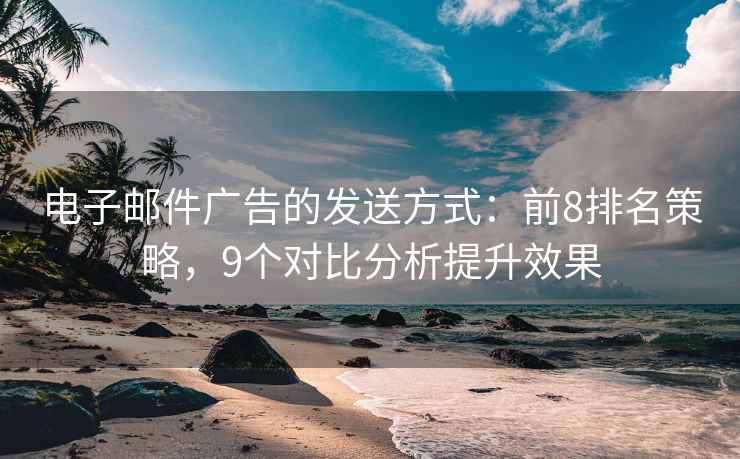 電子郵件廣告的發(fā)送方式：前8排名策略，9個對比分析提升效果