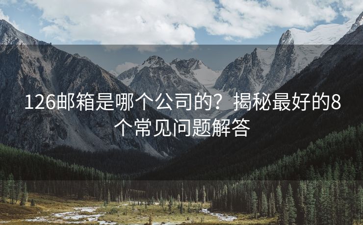 126郵箱是哪個(gè)公司的？揭秘最好的8個(gè)常見問題解答