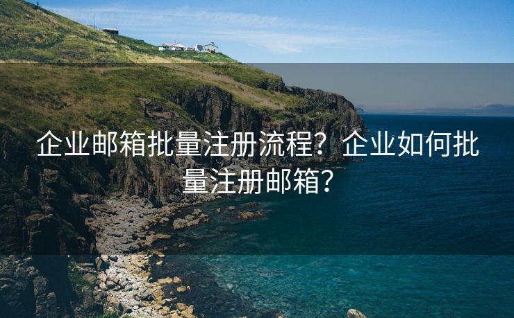 企業(yè)郵箱批量注冊流程？企業(yè)如何批量注冊郵箱？