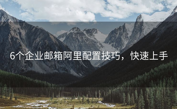 6個(gè)企業(yè)郵箱阿里配置技巧，快速上手