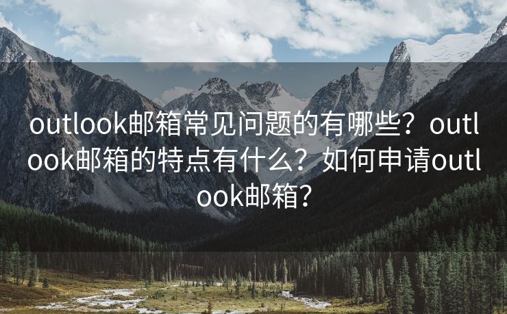 outlook郵箱常見問題的有哪些？outlook郵箱的特點有什么？如何申請outlook郵箱？