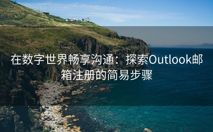 在數(shù)字世界暢享溝通：探索Outlook郵箱注冊的簡易步驟