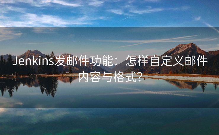 Jenkins發(fā)郵件功能：怎樣自定義郵件內(nèi)容與格式？
