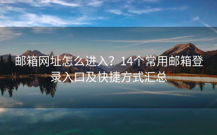 郵箱網(wǎng)址怎么進(jìn)入？14個(gè)常用郵箱登錄入口及快捷方式匯總
