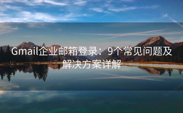 Gmail企業(yè)郵箱登錄：9個常見問題及解決方案詳解
