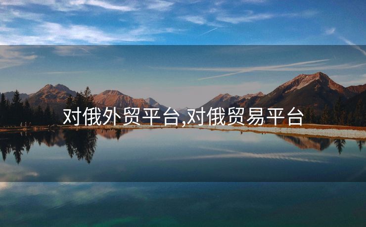 對俄外貿(mào)平臺(tái),對俄貿(mào)易平臺(tái)