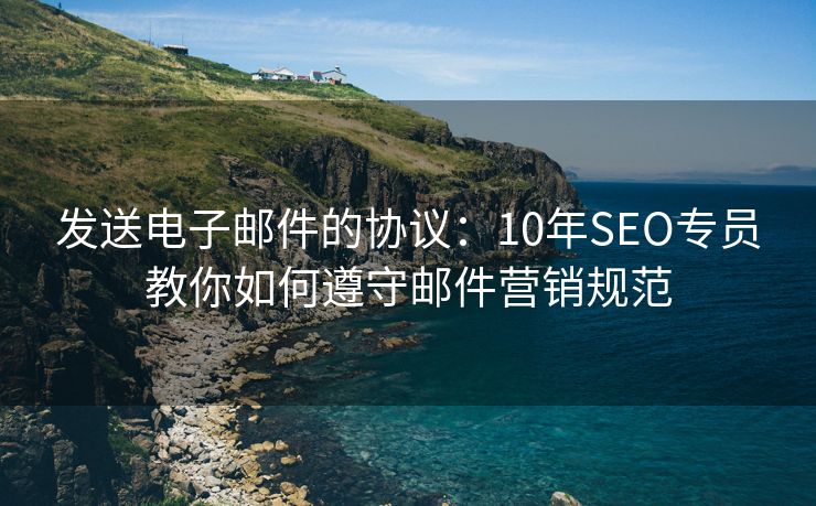 發(fā)送電子郵件的協(xié)議：10年SEO專員教你如何遵守郵件營(yíng)銷規(guī)范