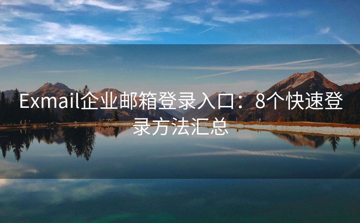 Exmail企業(yè)郵箱登錄入口：8個(gè)快速登錄方法匯總