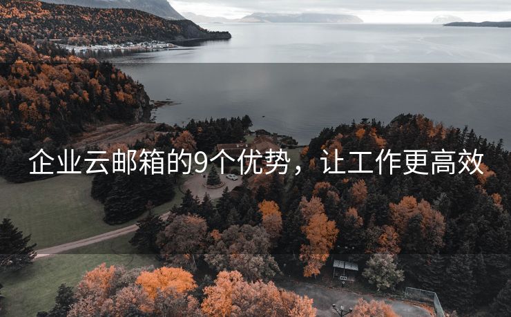 企業(yè)云郵箱的9個優(yōu)勢，讓工作更高效