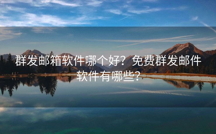 群發(fā)郵箱軟件哪個(gè)好？免費(fèi)群發(fā)郵件軟件有哪些？