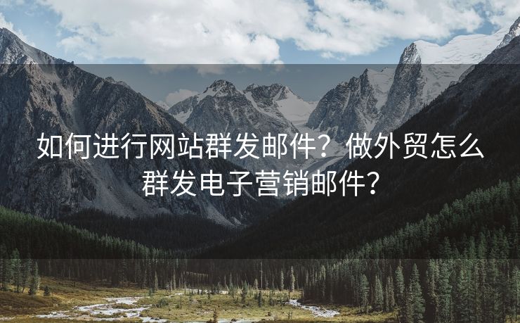 如何進行網(wǎng)站群發(fā)郵件？做外貿(mào)怎么群發(fā)電子營銷郵件？