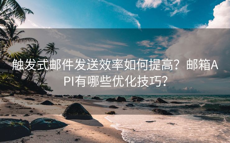 觸發(fā)式郵件發(fā)送效率如何提高？郵箱API有哪些優(yōu)化技巧？