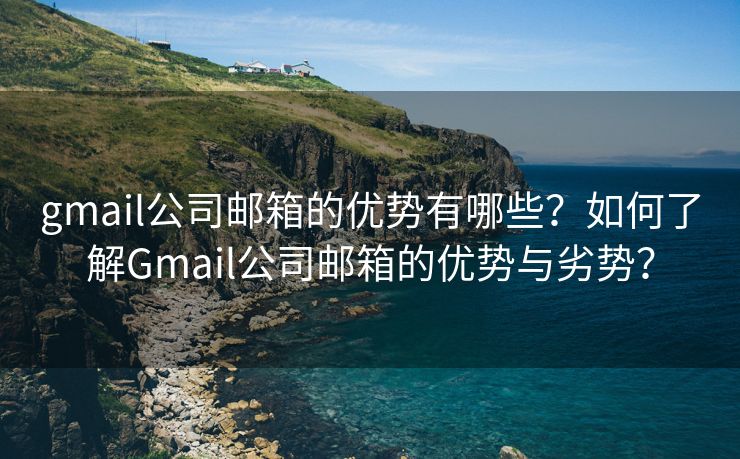 gmail公司郵箱的優(yōu)勢有哪些？如何了解Gmail公司郵箱的優(yōu)勢與劣勢？