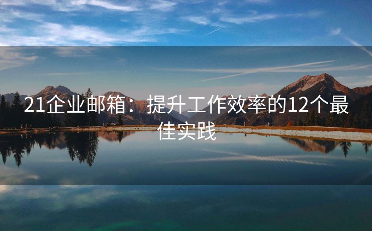 21企業(yè)郵箱：提升工作效率的12個(gè)最佳實(shí)踐