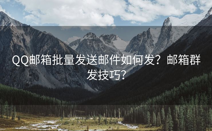 QQ郵箱批量發(fā)送郵件如何發(fā)？郵箱群發(fā)技巧？