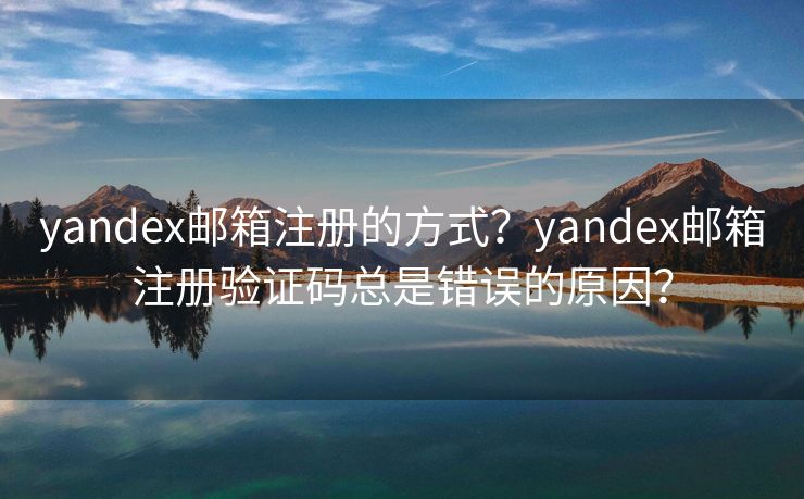 yandex郵箱注冊的方式？yandex郵箱注冊驗(yàn)證碼總是錯誤的原因？