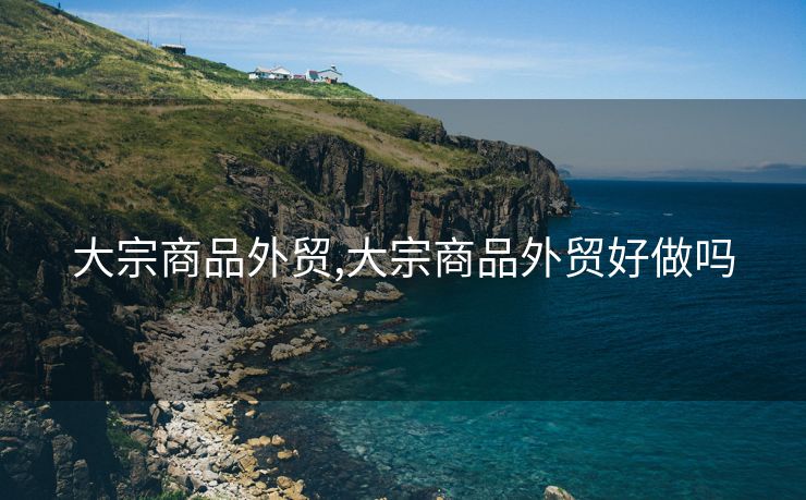 大宗商品外貿(mào),大宗商品外貿(mào)好做嗎