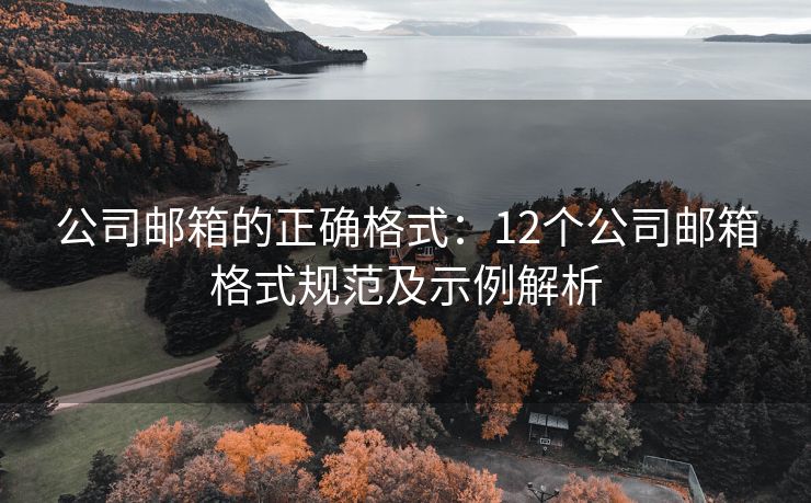 公司郵箱的正確格式：12個公司郵箱格式規(guī)范及示例解析