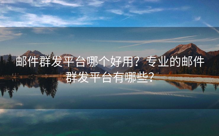 郵件群發(fā)平臺(tái)哪個(gè)好用？專業(yè)的郵件群發(fā)平臺(tái)有哪些？
