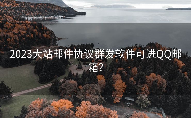 2023大站郵件協(xié)議群發(fā)軟件可進(jìn)QQ郵箱？