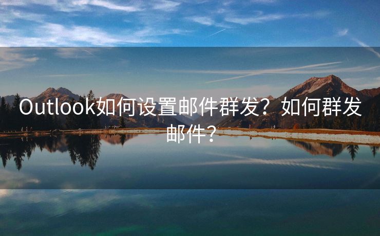 Outlook如何設(shè)置郵件群發(fā)？如何群發(fā)郵件？