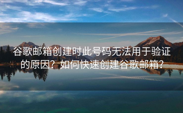 谷歌郵箱創(chuàng)建時(shí)此號(hào)碼無法用于驗(yàn)證的原因？如何快速創(chuàng)建谷歌郵箱？
