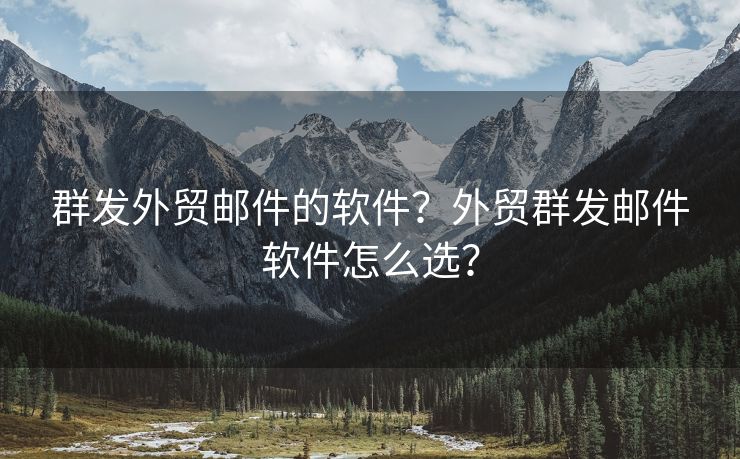 群發(fā)外貿(mào)郵件的軟件？外貿(mào)群發(fā)郵件軟件怎么選？