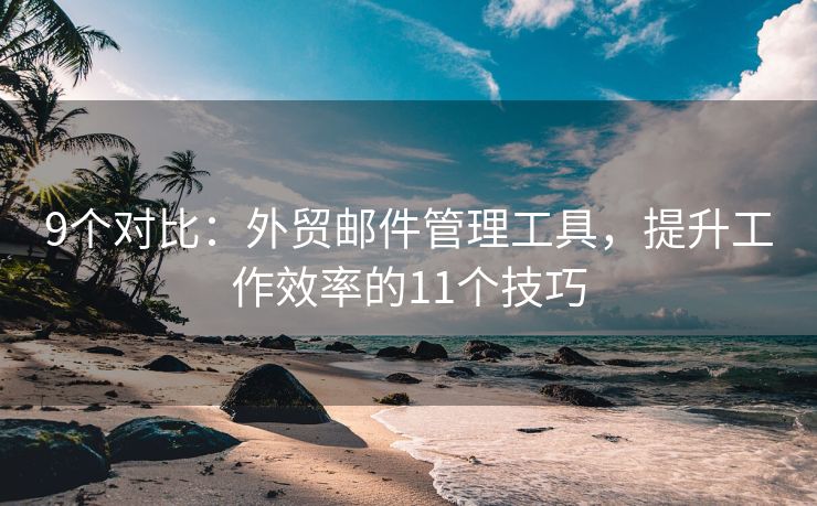 9個(gè)對比：外貿(mào)郵件管理工具，提升工作效率的11個(gè)技巧