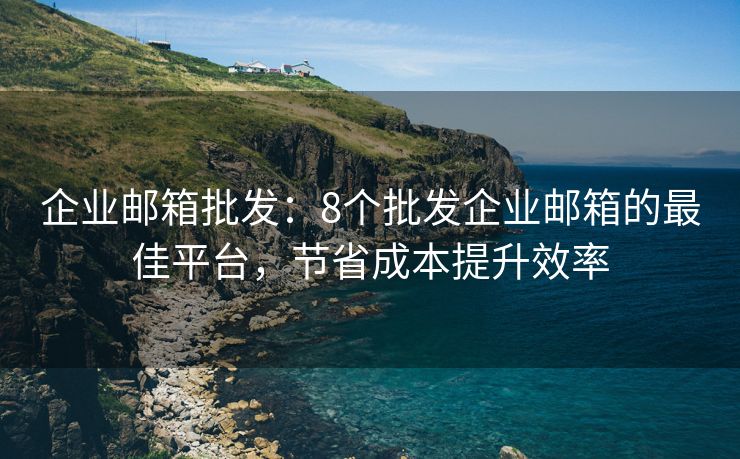 企業(yè)郵箱批發(fā)：8個(gè)批發(fā)企業(yè)郵箱的最佳平臺(tái)，節(jié)省成本提升效率