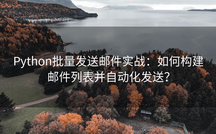 Python批量發(fā)送郵件實(shí)戰(zhàn)：如何構(gòu)建郵件列表并自動化發(fā)送？