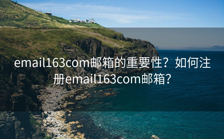 email163com郵箱的重要性？如何注冊(cè)email163com郵箱？