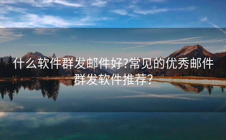 什么軟件群發(fā)郵件好?常見的優(yōu)秀郵件群發(fā)軟件推薦？