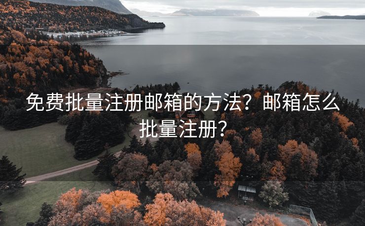 免費(fèi)批量注冊(cè)郵箱的方法？郵箱怎么批量注冊(cè)？