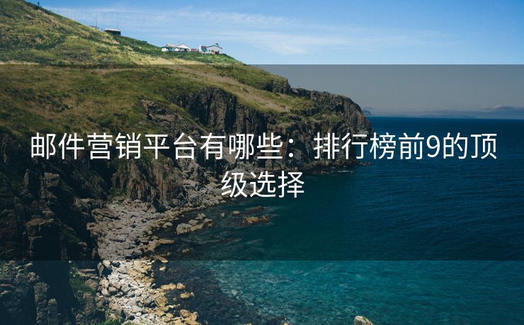 郵件營(yíng)銷平臺(tái)有哪些：排行榜前9的頂級(jí)選擇