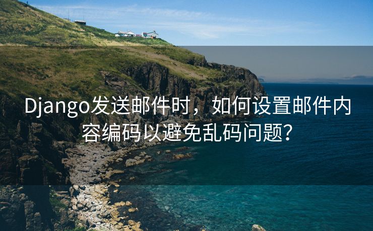 Django發(fā)送郵件時，如何設(shè)置郵件內(nèi)容編碼以避免亂碼問題？