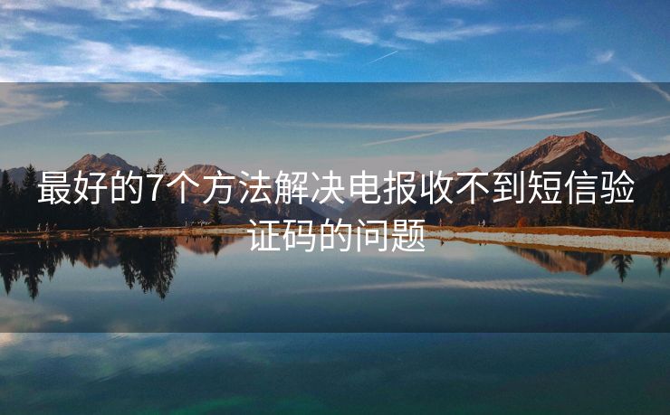 最好的7個(gè)方法解決電報(bào)收不到短信驗(yàn)證碼的問題