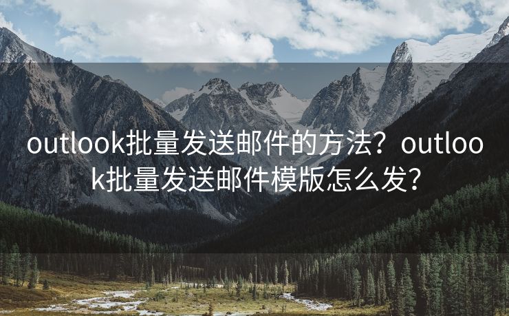 outlook批量發(fā)送郵件的方法？outlook批量發(fā)送郵件模版怎么發(fā)？