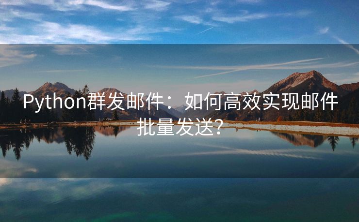 Python群發(fā)郵件：如何高效實(shí)現(xiàn)郵件批量發(fā)送？