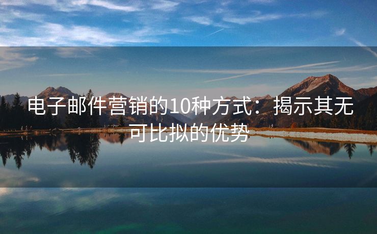 電子郵件營(yíng)銷的10種方式：揭示其無可比擬的優(yōu)勢(shì)