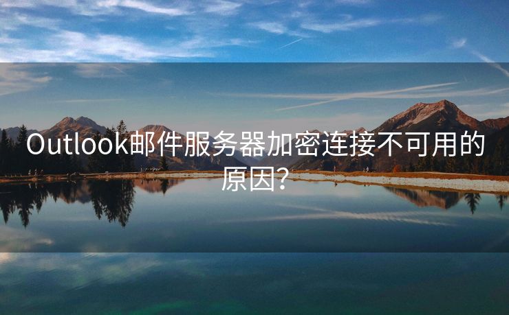 Outlook郵件服務(wù)器加密連接不可用的原因？