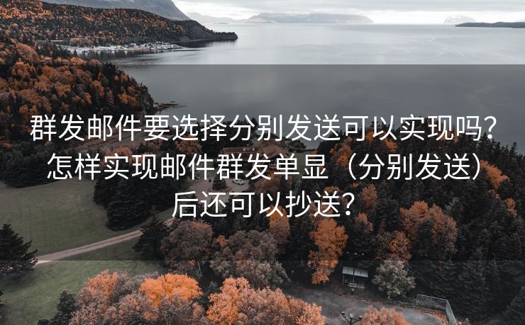 群發(fā)郵件要選擇分別發(fā)送可以實(shí)現(xiàn)嗎？怎樣實(shí)現(xiàn)郵件群發(fā)單顯（分別發(fā)送）后還可以抄送？