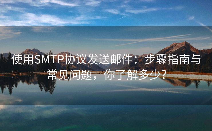 使用SMTP協(xié)議發(fā)送郵件：步驟指南與常見(jiàn)問(wèn)題，你了解多少？