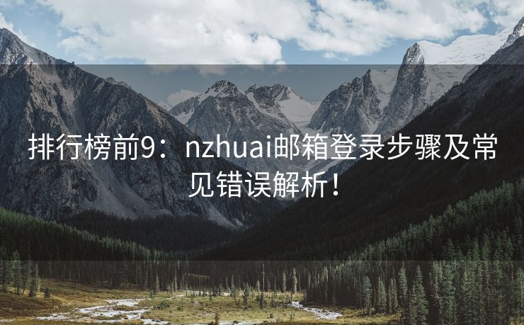 排行榜前9：nzhuai郵箱登錄步驟及常見錯(cuò)誤解析！