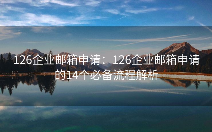 126企業(yè)郵箱申請：126企業(yè)郵箱申請的14個必備流程解析